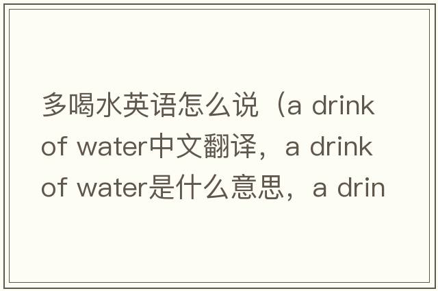 多喝水英語(yǔ)怎么說(shuō)（a drink of water中文翻譯，a drink of water是什么意思，a drink of water發(fā)音、用法及例句）