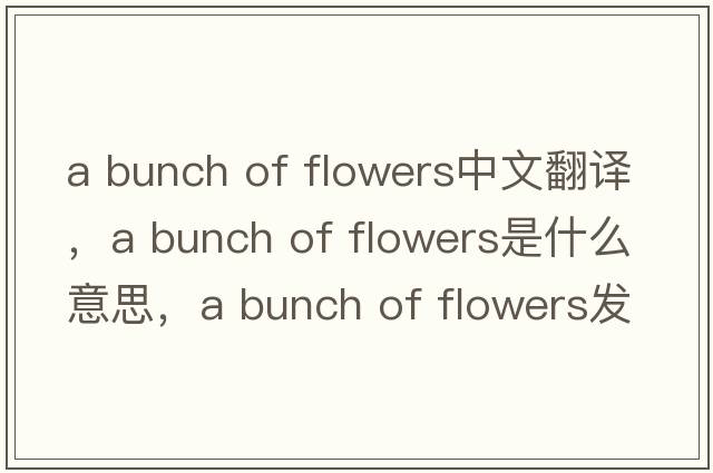 a bunch of flowers中文翻譯，a bunch of flowers是什么意思，a bunch of flowers發(fā)音、用法及例句