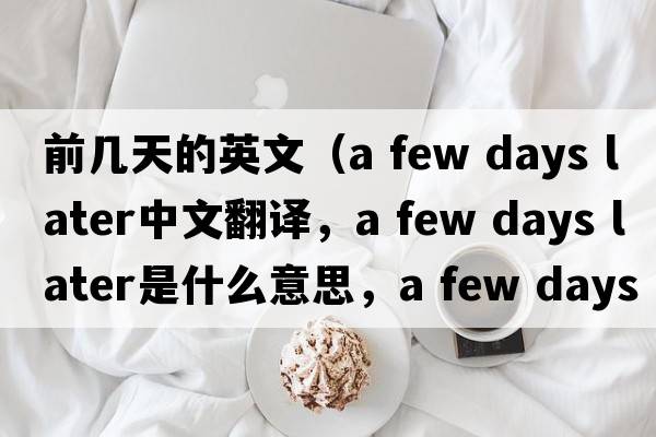 前幾天的英文（a few days later中文翻譯，a few days later是什么意思，a few days later發(fā)音、用法及例句）