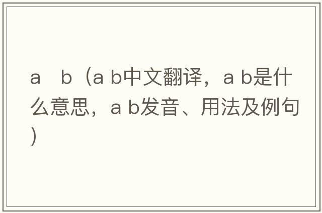 a   b（a b中文翻譯，a b是什么意思，a b發(fā)音、用法及例句）
