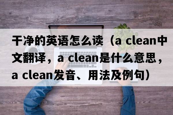 干凈的英語(yǔ)怎么讀（a clean中文翻譯，a clean是什么意思，a clean發(fā)音、用法及例句）