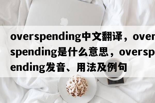 overspending中文翻譯，overspending是什么意思，overspending發(fā)音、用法及例句