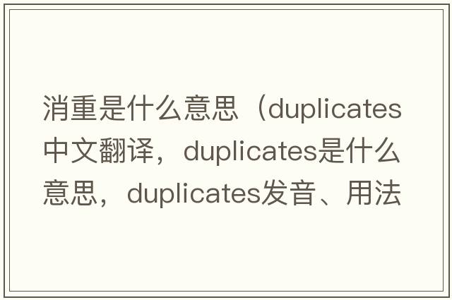 消重是什么意思（duplicates中文翻譯，duplicates是什么意思，duplicates發(fā)音、用法及例句）