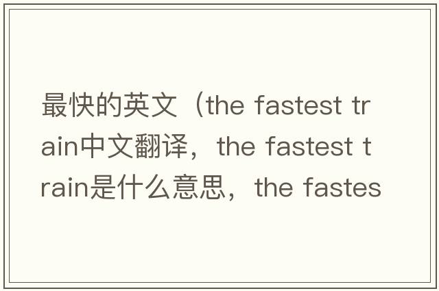 最快的英文（the fastest train中文翻譯，the fastest train是什么意思，the fastest train發(fā)音、用法及例句）