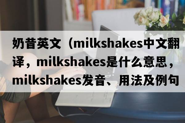 奶昔英文（milkshakes中文翻譯，milkshakes是什么意思，milkshakes發(fā)音、用法及例句）