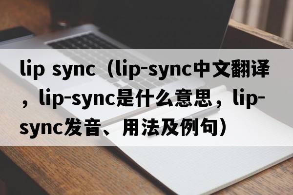 lip sync（lip-sync中文翻譯，lip-sync是什么意思，lip-sync發(fā)音、用法及例句）