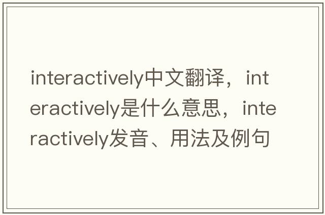 interactively中文翻譯，interactively是什么意思，interactively發(fā)音、用法及例句