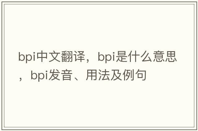 bpi中文翻譯，bpi是什么意思，bpi發(fā)音、用法及例句