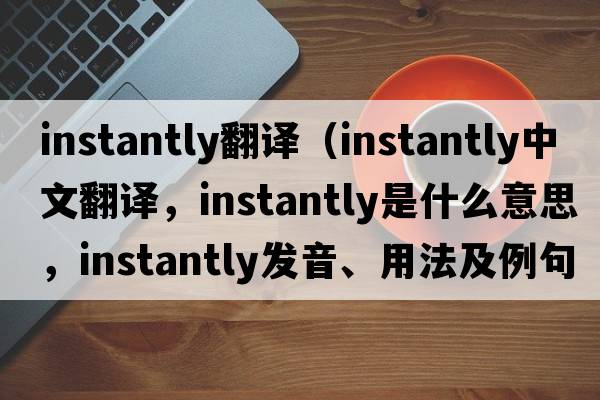 instantly翻譯（instantly中文翻譯，instantly是什么意思，instantly發(fā)音、用法及例句）