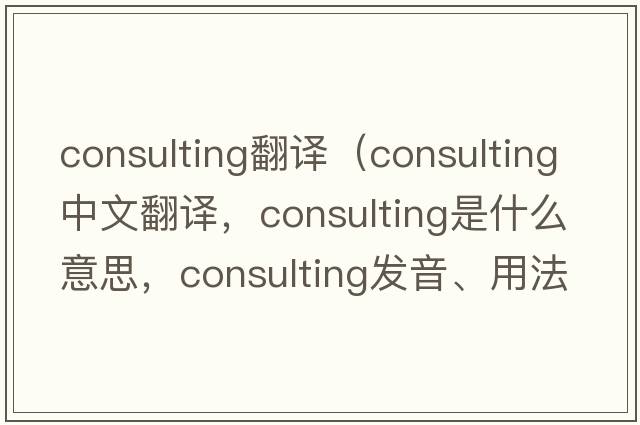 consulting翻譯（consulting中文翻譯，consulting是什么意思，consulting發(fā)音、用法及例句）