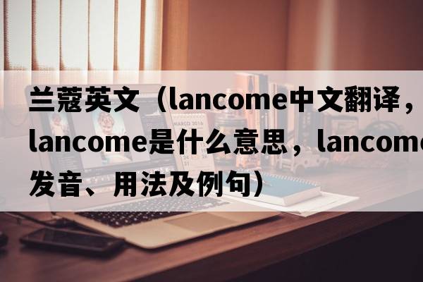 蘭蔻英文（Lancome中文翻譯，Lancome是什么意思，Lancome發(fā)音、用法及例句）