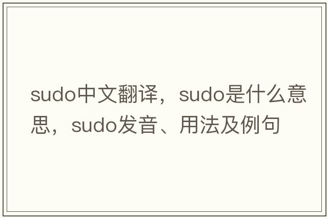 sudo中文翻譯，sudo是什么意思，sudo發(fā)音、用法及例句