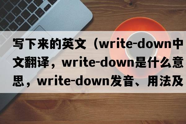 寫(xiě)下來(lái)的英文（write-down中文翻譯，write-down是什么意思，write-down發(fā)音、用法及例句）
