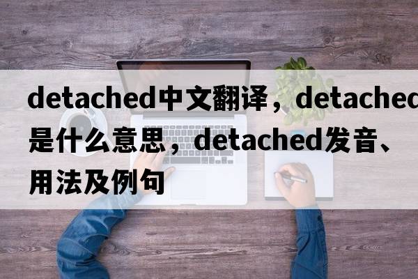 detached中文翻譯，detached是什么意思，detached發(fā)音、用法及例句