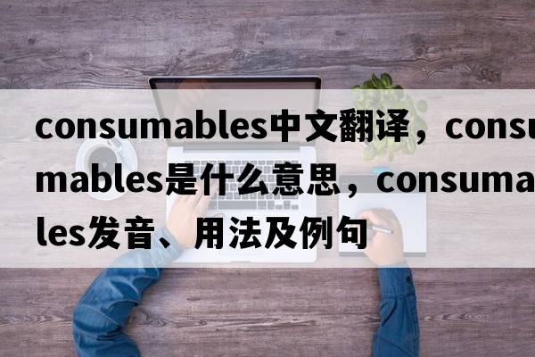 consumables中文翻譯，consumables是什么意思，consumables發(fā)音、用法及例句