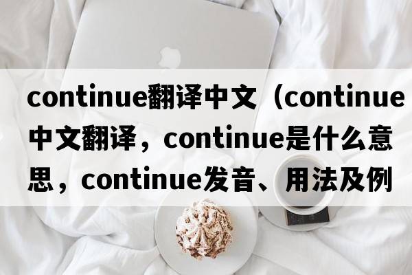 continue翻譯中文（continue中文翻譯，continue是什么意思，continue發(fā)音、用法及例句）