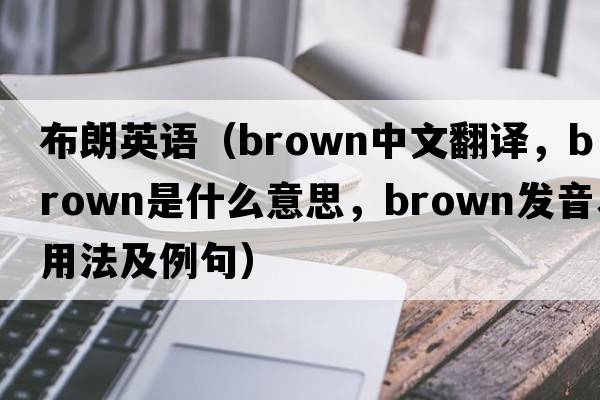布朗英語(yǔ)（brown中文翻譯，brown是什么意思，brown發(fā)音、用法及例句）
