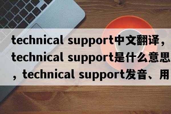 technical support中文翻譯，technical support是什么意思，technical support發(fā)音、用法及例句