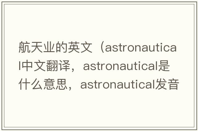 航天業(yè)的英文（astronautical中文翻譯，astronautical是什么意思，astronautical發(fā)音、用法及例句）
