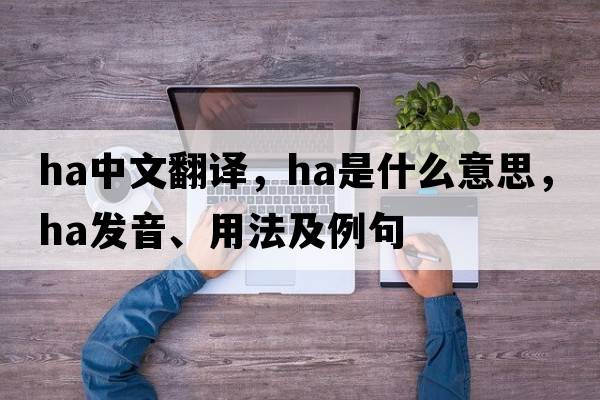ha中文翻譯，ha是什么意思，ha發(fā)音、用法及例句