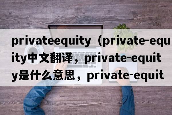 privateequity（private-equity中文翻譯，private-equity是什么意思，private-equity發(fā)音、用法及例句）