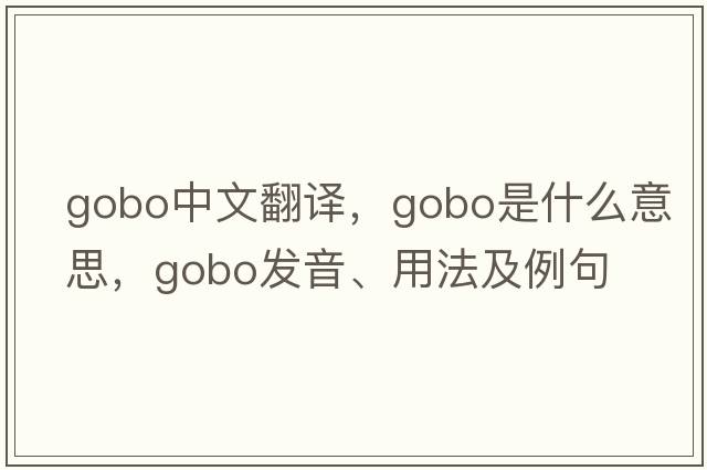 gobo中文翻譯，gobo是什么意思，gobo發(fā)音、用法及例句