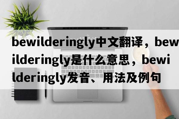 bewilderingly中文翻譯，bewilderingly是什么意思，bewilderingly發(fā)音、用法及例句