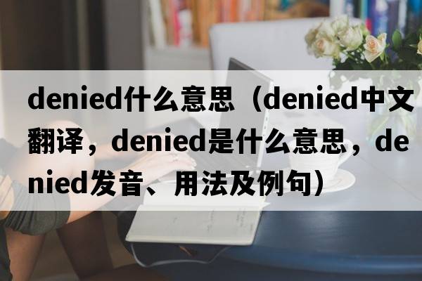 denied什么意思（denied中文翻譯，denied是什么意思，denied發(fā)音、用法及例句）