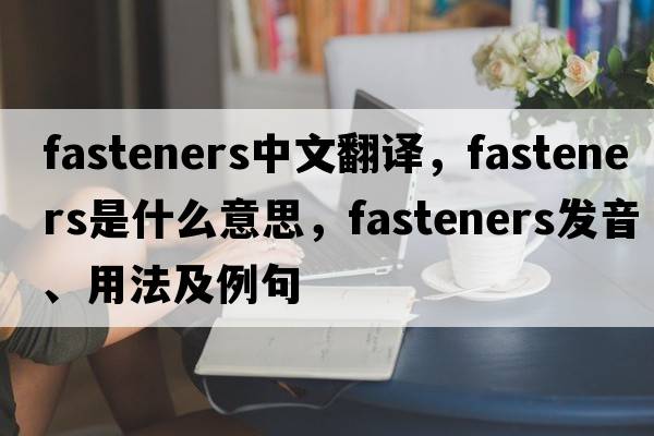 fasteners中文翻譯，fasteners是什么意思，fasteners發(fā)音、用法及例句