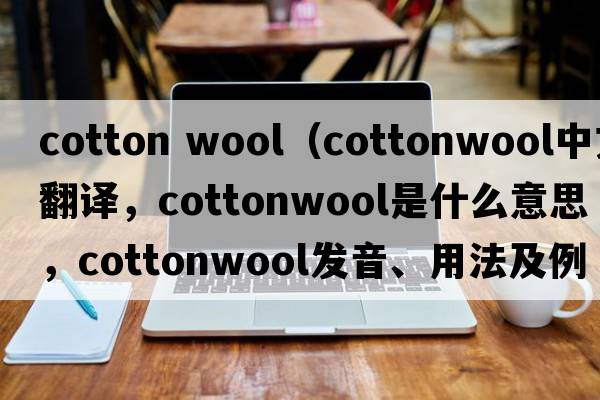 cotton wool（cottonwool中文翻譯，cottonwool是什么意思，cottonwool發(fā)音、用法及例句）