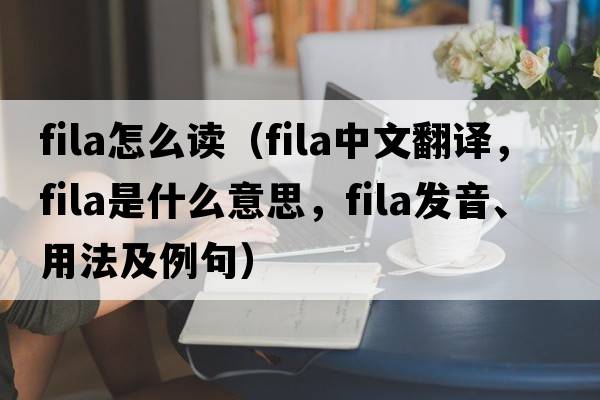 fila怎么讀（fila中文翻譯，fila是什么意思，fila發(fā)音、用法及例句）