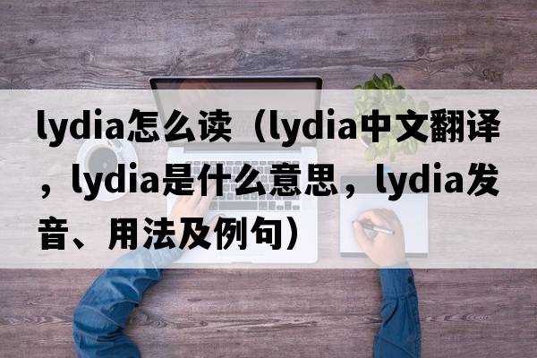 lydia怎么讀（Lydia中文翻譯，Lydia是什么意思，Lydia發(fā)音、用法及例句）