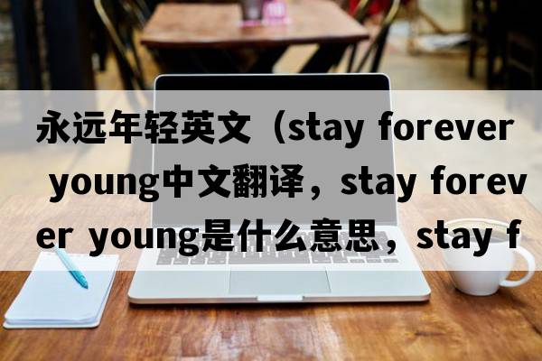永遠年輕英文（stay forever young中文翻譯，stay forever young是什么意思，stay forever young發(fā)音、用法及例句）