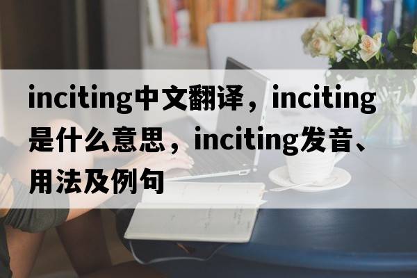 inciting中文翻譯，inciting是什么意思，inciting發(fā)音、用法及例句