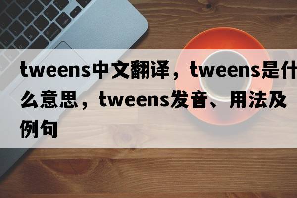 Tweens中文翻譯，Tweens是什么意思，Tweens發(fā)音、用法及例句