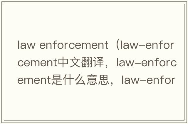 law enforcement（law-enforcement中文翻譯，law-enforcement是什么意思，law-enforcement發(fā)音、用法及例句）