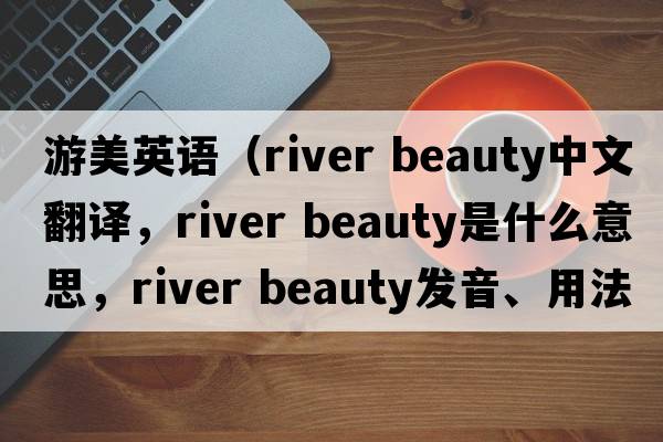 游美英語(yǔ)（river beauty中文翻譯，river beauty是什么意思，river beauty發(fā)音、用法及例句）