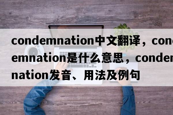 condemnation中文翻譯，condemnation是什么意思，condemnation發(fā)音、用法及例句