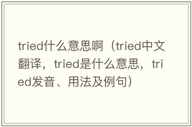 tried什么意思?。╰ried中文翻譯，tried是什么意思，tried發(fā)音、用法及例句）