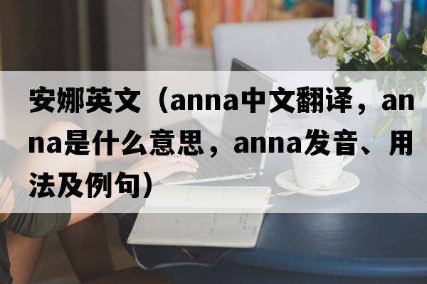 安娜英文（anna中文翻譯，anna是什么意思，anna發(fā)音、用法及例句）