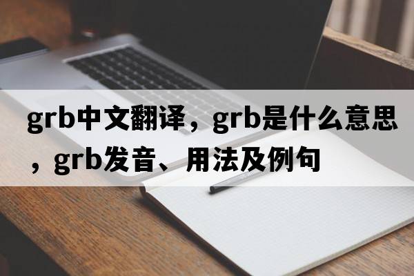 grb中文翻譯，grb是什么意思，grb發(fā)音、用法及例句