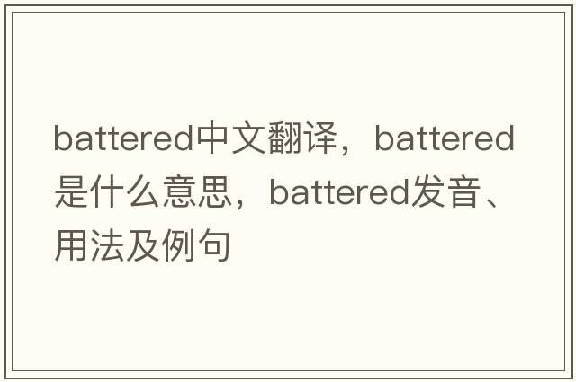 battered中文翻譯，battered是什么意思，battered發(fā)音、用法及例句