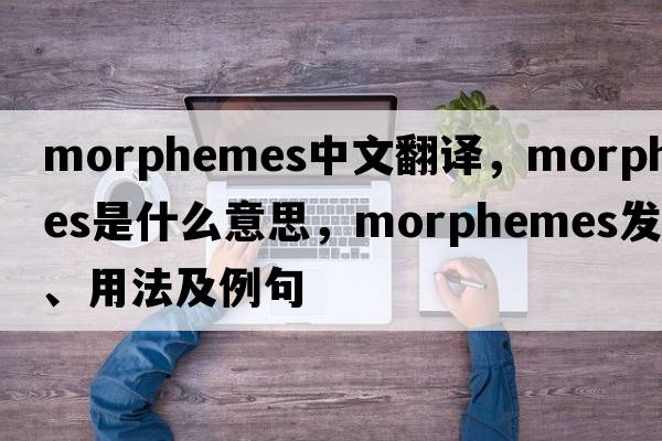morphemes中文翻譯，morphemes是什么意思，morphemes發(fā)音、用法及例句