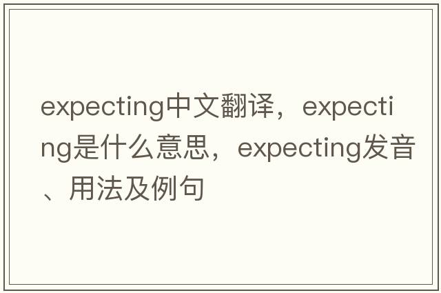 expecting中文翻譯，expecting是什么意思，expecting發(fā)音、用法及例句