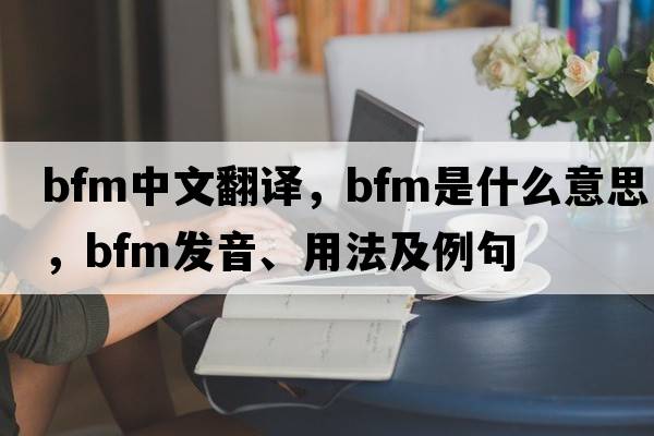 bfm中文翻譯，bfm是什么意思，bfm發(fā)音、用法及例句