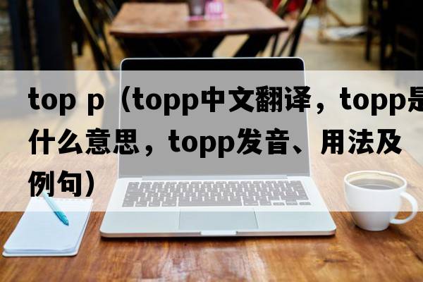 top p（TOPP中文翻譯，TOPP是什么意思，TOPP發(fā)音、用法及例句）
