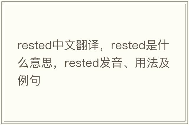 rested中文翻譯，rested是什么意思，rested發(fā)音、用法及例句