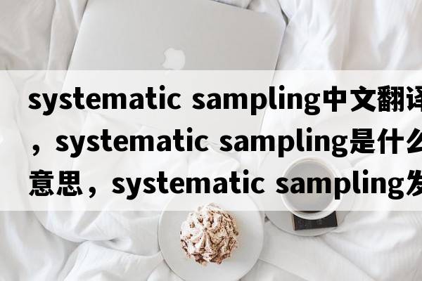 systematic sampling中文翻譯，systematic sampling是什么意思，systematic sampling發(fā)音、用法及例句