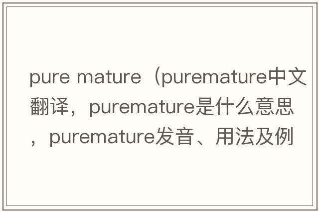 pure mature（puremature中文翻譯，puremature是什么意思，puremature發(fā)音、用法及例句）