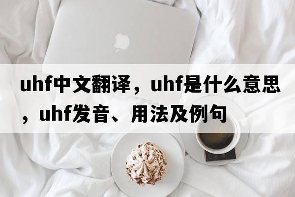 uhf中文翻譯，uhf是什么意思，uhf發(fā)音、用法及例句